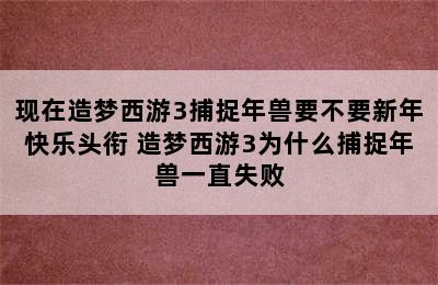 现在造梦西游3捕捉年兽要不要新年快乐头衔 造梦西游3为什么捕捉年兽一直失败